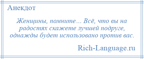 
    Женщины, помните… Всё, что вы на радостях скажете лучшей подруге, однажды будет использовано против вас.