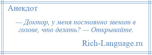 
    — Доктор, у меня постоянно звенит в голове, что делать? — Открывайте.