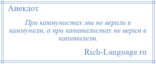
    При коммунистах мы не верили в коммунизм, а при капиталистах не верим в капитализм.
