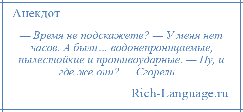 
    — Время не подскажете? — У меня нет часов. А были… водонепроницаемые, пылестойкие и противоударные. — Ну, и где же они? — Сгорели…