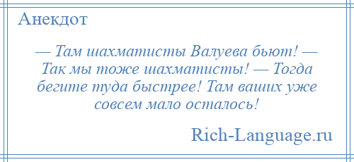 
    — Там шахматисты Валуева бьют! — Так мы тоже шахматисты! — Тогда бегите туда быстрее! Там ваших уже совсем мало осталось!