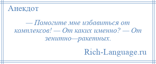 
    — Помогите мне избавиться от комплексов! — От каких именно? — От зенитно—ракетных.