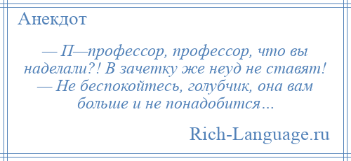 
    — П—пpофессоp, профессор, что вы наделали?! В зачетку же неуд не ставят! — Hе беспокойтесь, голубчик, она вам больше и не понадобится…