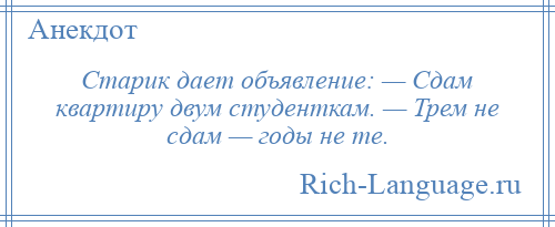 
    Старик дает объявление: — Сдам квартиру двум студенткам. — Трем не сдам — годы не те.