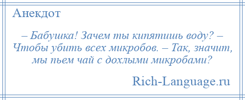 
    – Бабушка! Зачем ты кипятишь воду? – Чтобы убить всех микробов. – Так, значит, мы пьем чай с дохлыми микробами?