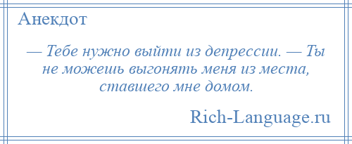 
    — Тебе нужно выйти из депрессии. — Ты не можешь выгонять меня из места, ставшего мне домом.