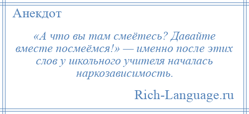 
    «А что вы там смеётесь? Давайте вместе посмеёмся!» — именно после этих слов у школьного учителя началась наркозависимость.