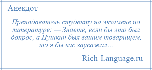
    Преподаватель студенту на экзамене по литературе: — Знаете, если бы это был допрос, а Пушкин был вашим товарищем, то я бы вас зауважал…