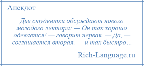 
    Две студентки обсуждают нового молодого лектора: — Он так хорошо одевается! — говорит первая. — Да, — соглашается вторая, — и так быстро…