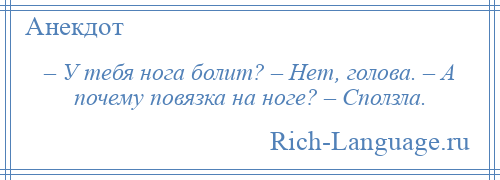 
    – У тебя нога болит? – Нет, голова. – А почему повязка на ноге? – Сползла.