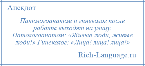 
    Патологоанатом и гинеколог после работы выходят на улицу. Патологоанатом: «Живые люди, живые люди!» Гинеколог: «Лица! лица! лица!»