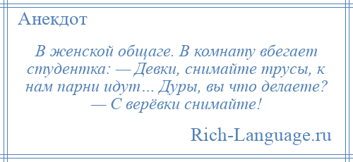 
    В женской общаге. В комнату вбегает студентка: — Девки, снимайте трусы, к нам парни идут… Дуры, вы что делаете? — С верёвки снимайте!
