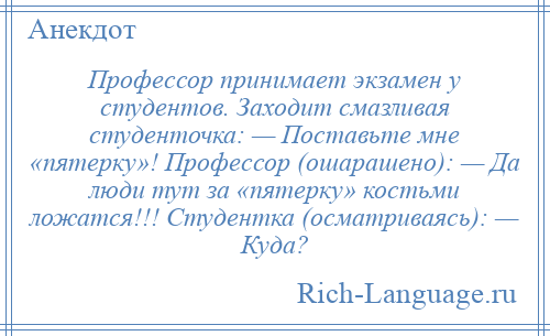 
    Профессор принимает экзамен у студентов. Заходит смазливая студенточка: — Поставьте мне «пятерку»! Профессор (ошарашено): — Да люди тут за «пятерку» костьми ложатся!!! Студентка (осматриваясь): — Куда?