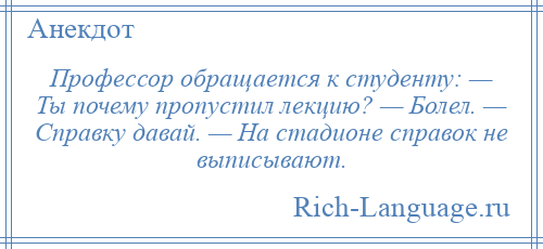 
    Профессор обращается к студенту: — Ты почему пропустил лекцию? — Болел. — Справку давай. — На стадионе справок не выписывают.