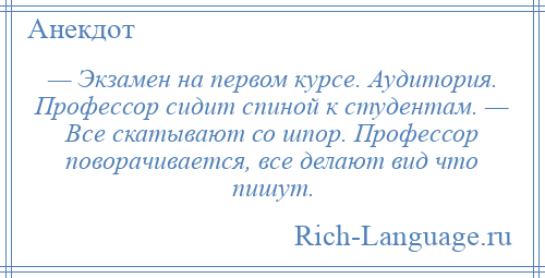 
    — Экзамен на первом курсе. Аудитория. Профессор сидит спиной к студентам. — Все скатывают со шпор. Профессор поворачивается, все делают вид что пишут.