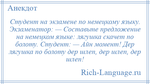 
    Студент на экзамене по немецкому языку. Экзаменатор: — Составьте предложение на немецком языке: лягушка скачет по болоту. Студент: — Айн момент! Дер лягушка по болоту дер шлеп, дер шлеп, дер шлеп!