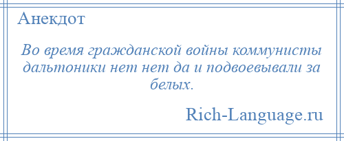 
    Во время гражданской войны коммунисты дальтоники нет нет да и подвоевывали за белых.