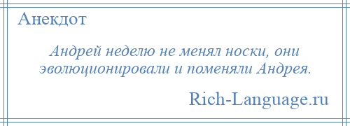 
    Андрей неделю не менял носки, они эволюционировали и поменяли Андрея.