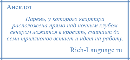 
    Парень, у которого квартира расположена прямо над ночным клубом вечером ложится в кровать, считает до семи триллионов встает и идет на работу.