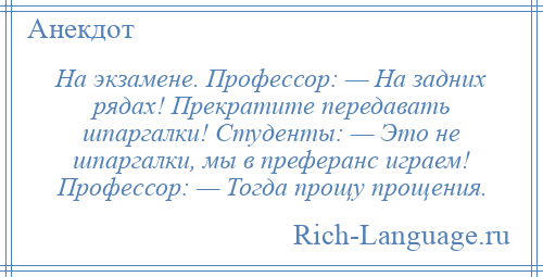 
    На экзамене. Профессор: — На задних рядах! Прекратите передавать шпаргалки! Студенты: — Это не шпаргалки, мы в преферанс играем! Профессор: — Тогда прощу прощения.