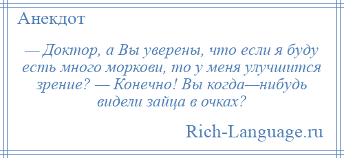 
    — Доктор, а Вы уверены, что если я буду есть много моркови, то у меня улучшится зрение? — Конечно! Вы когда—нибудь видели зайца в очках?