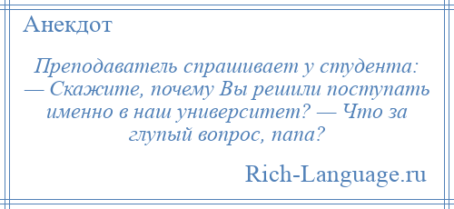 
    Преподаватель спрашивает у студента: — Скажите, почему Вы решили поступать именно в наш университет? — Что за глупый вопрос, папа?