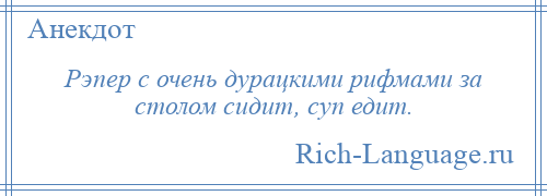 
    Рэпер с очень дурацкими рифмами за столом сидит, суп едит.