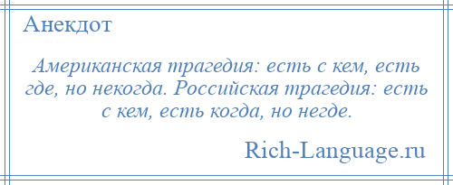 
    Американская трагедия: есть с кем, есть где, но некогда. Российская трагедия: есть с кем, есть когда, но негде.