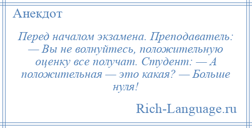 
    Перед началом экзамена. Преподаватель: — Вы не волнуйтесь, положительную оценку все получат. Студент: — А положительная — это какая? — Больше нуля!