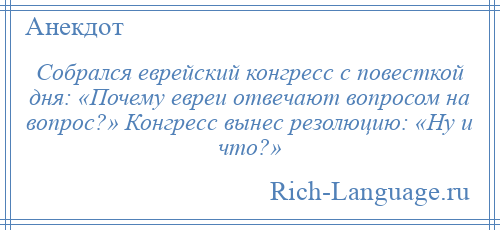 
    Собрался еврейский конгресс с повесткой дня: «Почему евреи отвечают вопросом на вопрос?» Конгресс вынес резолюцию: «Ну и что?»