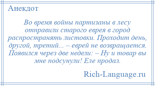 
    Во время войны партизаны в лесу отправили старого еврея в город распространять листовки. Проходит день, другой, третий... – еврей не возвращается. Появился через две недели: – Ну и товар вы мне подсунули! Еле продал.