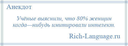 
    Учёные выяснили, что 80% женщин когда—нибудь имитировали интелект.