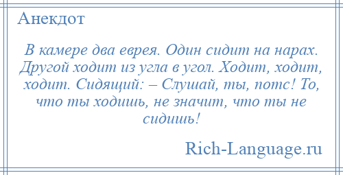 
    В камере два еврея. Один сидит на нарах. Другой ходит из угла в угол. Ходит, ходит, ходит. Сидящий: – Слушай, ты, потс! То, что ты ходишь, не значит, что ты не сидишь!