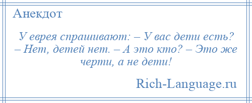 
    У еврея спрашивают: – У вас дети есть? – Нет, детей нет. – А это кто? – Это же черти, а не дети!