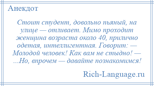 
    Стоит студент, довольно пьяный, на улице — отливает. Мимо проходит женщина возраста около 40, прилично одетая, интеллигентная. Говорит: — Молодой человек! Как вам не стыдно! — …Но, впрочем — давайте познакомимся!