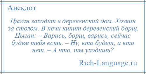 
    Цыган заходит в деревенский дом. Хозяин за столом. В печи кипит деревенский борщ. Цыган: – Варись, борщ, варись, сейчас будем тебя есть. – Ну, кто будет, а кто нет. – А что, ты уходишь?