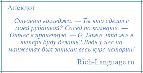 
    Студент колледжа: — Ты что сделал с моей рубашкой? Сосед по комнате: — Отнес в прачечную. — О, Боже, что же я теперь буду делать? Ведь у нее на манжетах был записан весь курс истории!