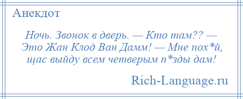 
    Ночь. Звонок в дверь. — Кто там?? — Это Жан Клод Ван Дамм! — Мне пох*й, щас выйду всем четверым п*зды дам!