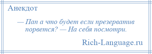 
    — Пап а что будет если презерватив порвется? — На себя посмотри.