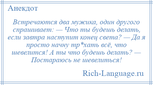 
    Встречаются два мужика, один другого спрашивает: — Что ты будешь делать, если завтра наступит конец света? — Да я просто начну тр*хать всё, что шевелится! А ты что будешь делать? — Постараюсь не шевелиться!