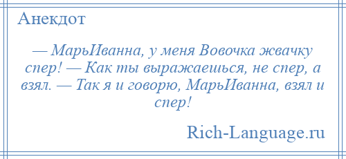 
    — МарьИванна, у меня Вовочка жвачку спер! — Как ты выражаешься, не спер, а взял. — Так я и говорю, МарьИванна, взял и спер!