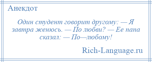 
    Один студент говорит другому: — Я завтра женюсь. — По любви? — Ее папа сказал: — По—любому!