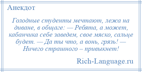 
    Голодные студенты мечтают, лежа на диване, в общаге: — Ребята, а может, кабанчика себе заведем, свое мяско, сальце будет. — Да ты что, а вонь, грязь! — Ничего страшного – привыкнет!