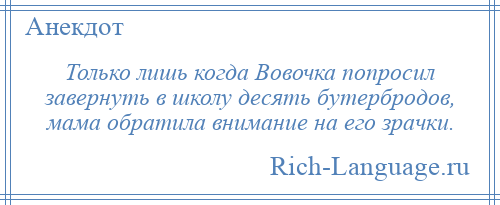 
    Только лишь когда Вовочка попросил завернуть в школу десять бутербродов, мама обратила внимание на его зрачки.