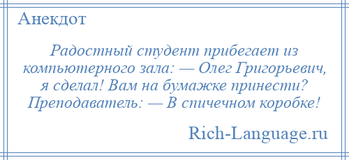 
    Радостный студент прибегает из компьютерного зала: — Олег Григорьевич, я сделал! Вам на бумажке принести? Преподаватель: — В спичечном коробке!