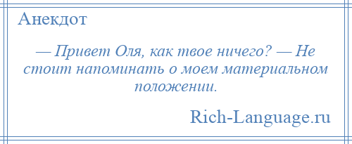 
    — Привет Оля, как твое ничего? — Не стоит напоминать о моем материальном положении.