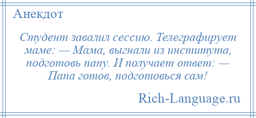 
    Студент завалил сессию. Телеграфирует маме: — Мама, выгнали из института, подготовь папу. И получает ответ: — Папа готов, подготовься сам!