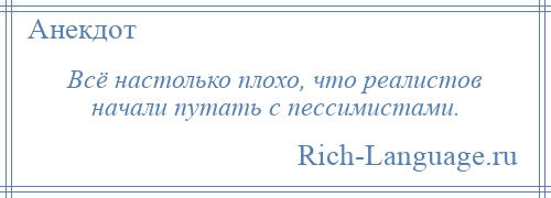 
    Всё настолько плохо, что реалистов начали путать с пессимистами.