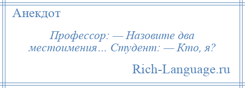 
    Профессор: — Назовите два местоимения… Студент: — Кто, я?