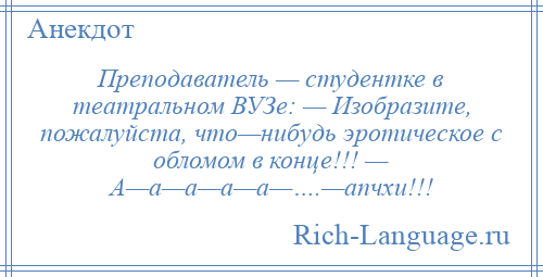 
    Преподаватель — студентке в театральном ВУЗе: — Изобразите, пожалуйста, что—нибудь эротическое с обломом в конце!!! — А—а—а—а—а—….—апчхи!!!